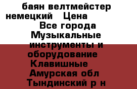 баян велтмейстер немецкий › Цена ­ 250 000 - Все города Музыкальные инструменты и оборудование » Клавишные   . Амурская обл.,Тындинский р-н
